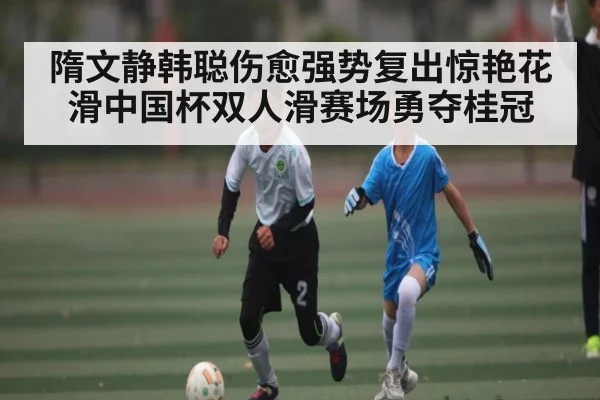 隋文静韩聪伤愈强势复出惊艳花滑中国杯双人滑赛场勇夺桂冠