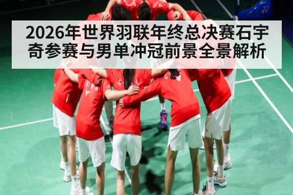 2026年世界羽联年终总决赛石宇奇参赛与男单冲冠前景全景解析