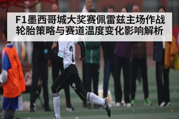 F1墨西哥城大奖赛佩雷兹主场作战轮胎策略与赛道温度变化影响解析