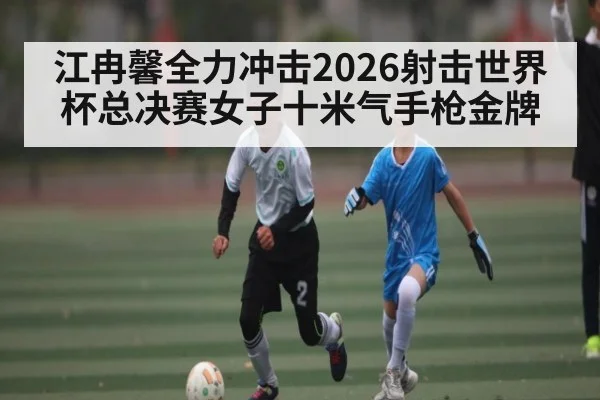江冉馨全力冲击2026射击世界杯总决赛女子十米气手枪金牌