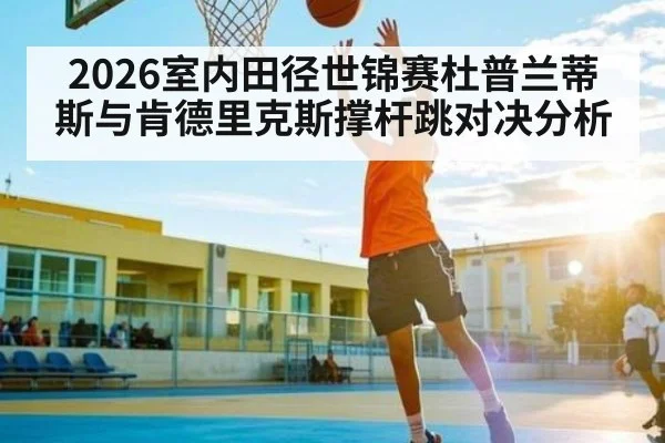 2026室内田径世锦赛杜普兰蒂斯与肯德里克斯撑杆跳对决分析